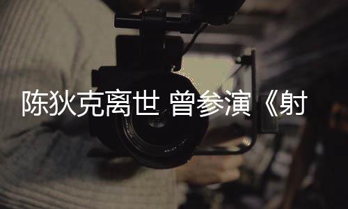 等2多部曾参作品演英雄克离陈狄传世 射雕